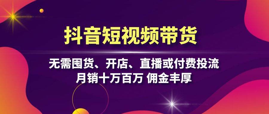 抖音短视频带货：无需囤货、开店、直播或付费投流，月销十万百万 佣金丰厚-宇文网创