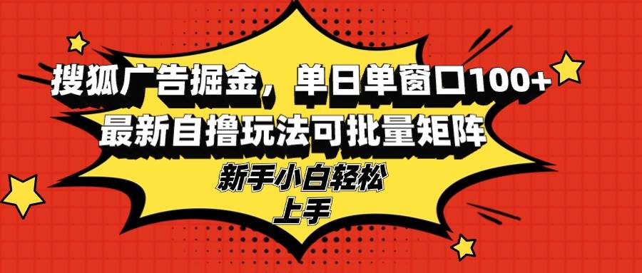 搜狐广告掘金，单日单窗口100+，最新自撸玩法可批量矩阵，适合新手小白-宇文网创