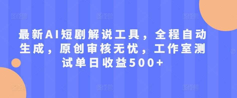 最新AI短剧解说工具，全程自动生成，原创审核无忧，工作室测试单日收益500+【揭秘】-宇文网创