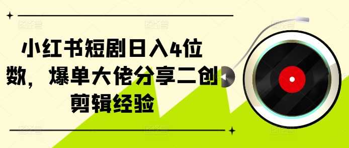 小红书短剧日入4位数，爆单大佬分享二创剪辑经验-宇文网创