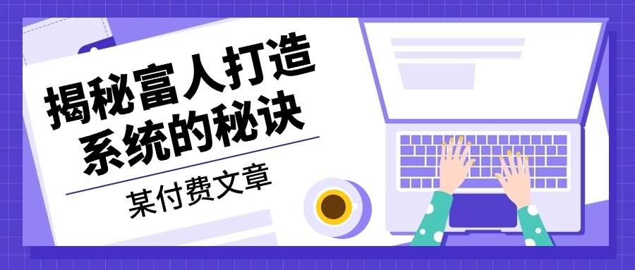 某付费文章：《揭秘富人打造系统的秘诀》-宇文网创