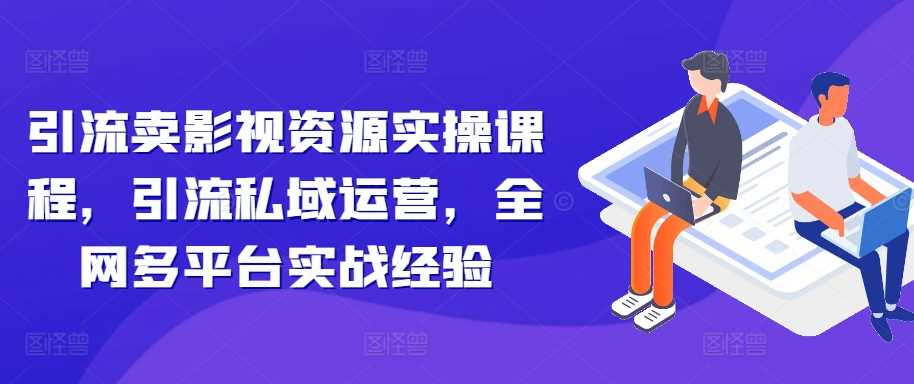 引流卖影视资源实操课程，引流私域运营，全网多平台实战经验-宇文网创