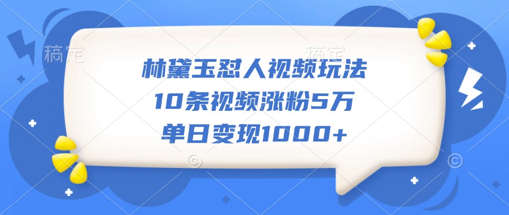 林黛玉怼人视频玩法，10条视频涨粉5万，单日变现1000+-宇文网创