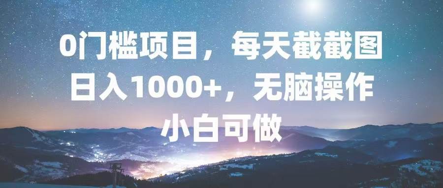 0门槛项目，每天截截图，日入1000+，轻松无脑，小白可做-宇文网创