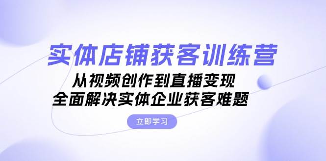 实体店铺获客特训营：从视频创作到直播变现，全面解决实体企业获客难题-宇文网创