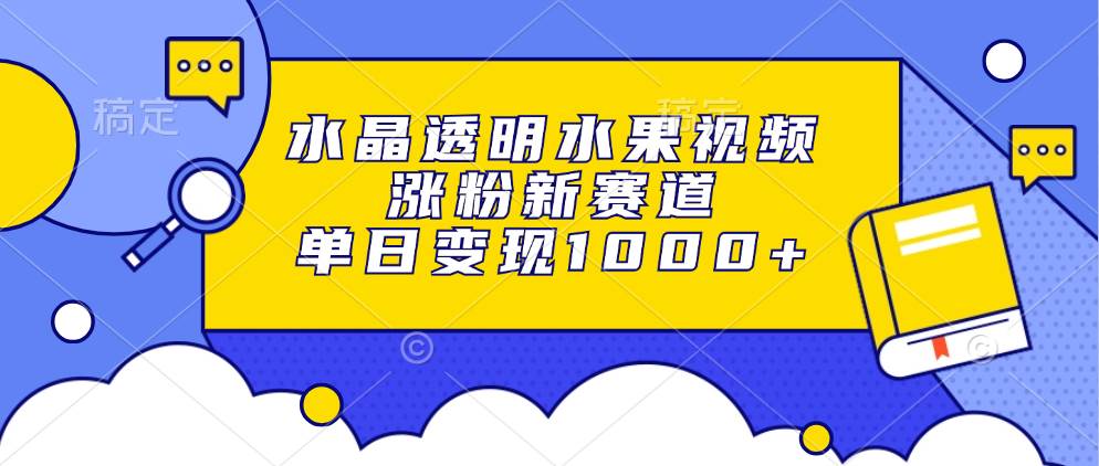 水晶透明水果视频，涨粉新赛道，单日变现1000+-宇文网创