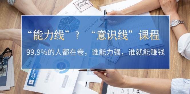 “能力线”？“意识线”课程：99.9%的人都在卷，谁能力强，谁就能赚钱-宇文网创