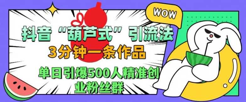 抖音葫芦式引流法，三分钟一条作品，单日引爆抖音500人精准创业粉丝群【揭秘】-宇文网创