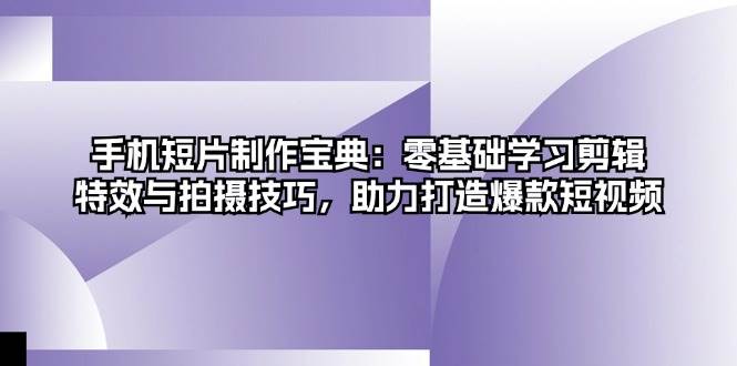 手机短片制作宝典：零基础学习剪辑、特效与拍摄技巧，助力打造爆款短视频-宇文网创