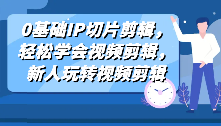 0基础IP切片剪辑，轻松学会视频剪辑，新人玩转视频剪辑-宇文网创