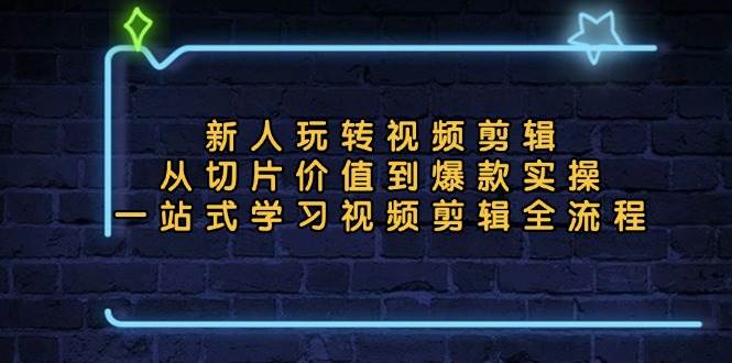 新人玩转视频剪辑：从切片价值到爆款实操，一站式学习视频剪辑全流程-宇文网创