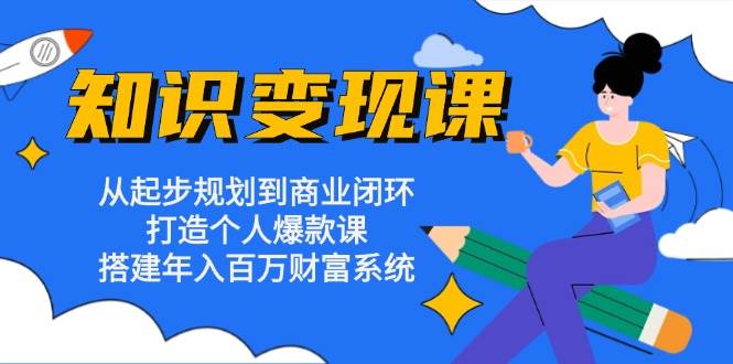 知识变现课：从起步规划到商业闭环 打造个人爆款课 搭建年入百万财富系统-宇文网创