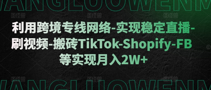 利用跨境专线网络-实现稳定直播-刷视频-搬砖TikTok-Shopify-FB等实现月入2W+【揭秘】-宇文网创