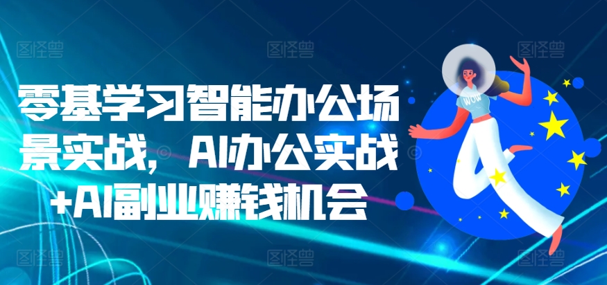 零基学习智能办公场景实战，AI办公实战+AI副业赚钱机会-宇文网创