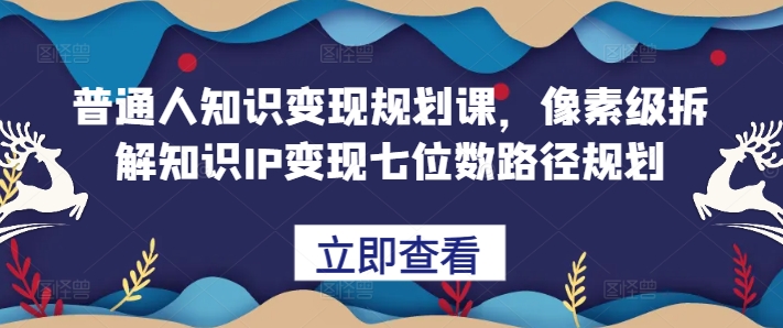 普通人知识变现规划课，像素级拆解知识IP变现七位数路径规划-宇文网创