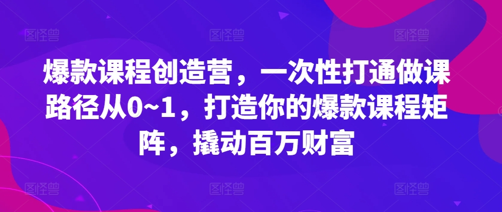 爆款课程创造营，​一次性打通做课路径从0~1，打造你的爆款课程矩阵，撬动百万财富-宇文网创