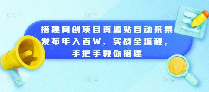 搭建网创项目资源站自动采集发布年入百W，实战全流程，手把手教你搭建【揭秘】-宇文网创