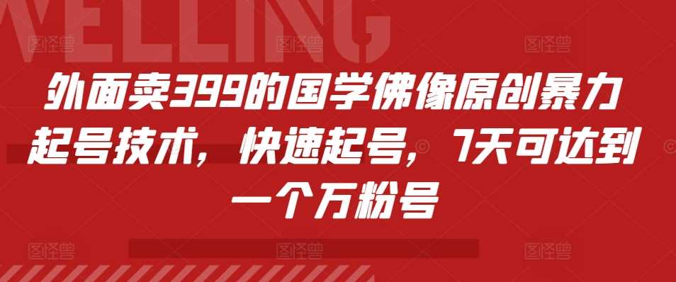 外面卖399的国学佛像原创暴力起号技术，快速起号，7天可达到一个万粉号-宇文网创