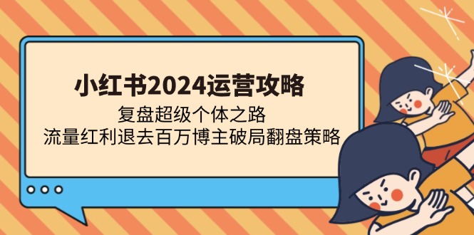 小红书2024运营攻略：复盘超级个体之路 流量红利退去百万博主破局翻盘-宇文网创