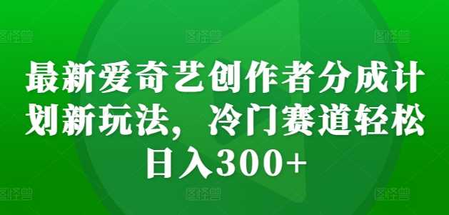 最新爱奇艺创作者分成计划新玩法，冷门赛道轻松日入300+【揭秘】-宇文网创