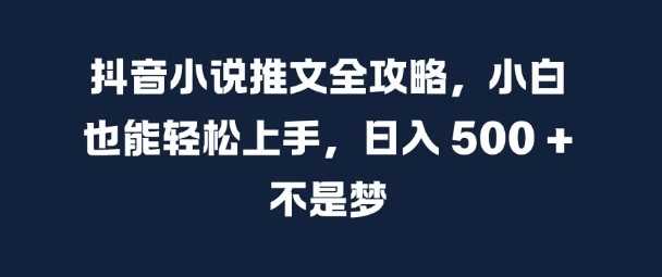 抖音小说推文全攻略，小白也能轻松上手，日入 5张+ 不是梦【揭秘】-宇文网创