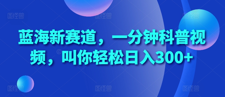 蓝海新赛道，一分钟科普视频，叫你轻松日入300+【揭秘】-宇文网创