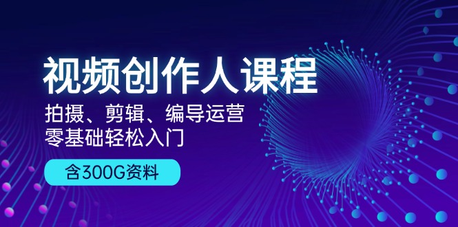 视频创作人课程！拍摄、剪辑、编导运营，零基础轻松入门，含300G资料-宇文网创