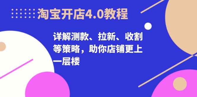 淘宝开店4.0教程，详解测款、拉新、收割等策略，助你店铺更上一层楼-宇文网创