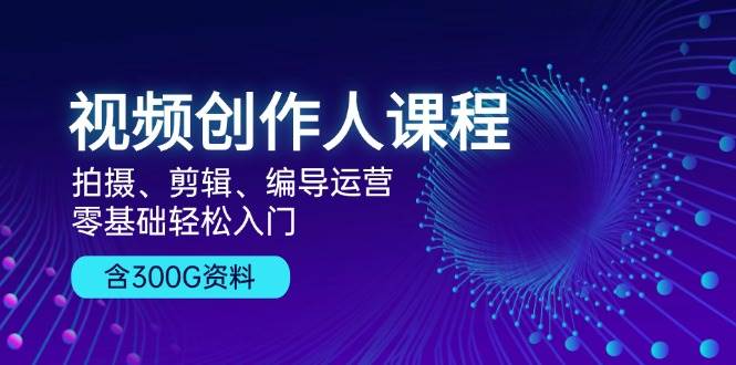 视频创作人课程：拍摄、剪辑、编导运营，零基础轻松入门，附300G资料-宇文网创