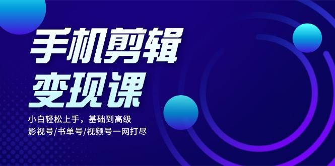 手机剪辑变现课：小白轻松上手，基础到高级 影视号/书单号/视频号一网打尽-宇文网创