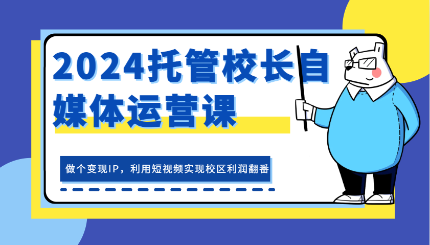 2024托管校长自媒体运营课，做个变现IP，利用短视频实现校区利润翻番-宇文网创