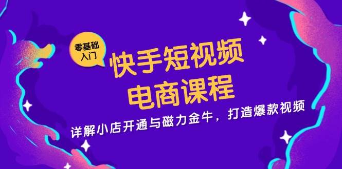 快手短视频电商课程，详解小店开通与磁力金牛，打造爆款视频-宇文网创