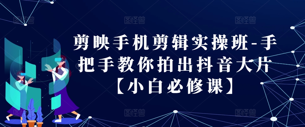 剪映手机剪辑实操班-手把手教你拍出抖音大片【小白必修课】-宇文网创