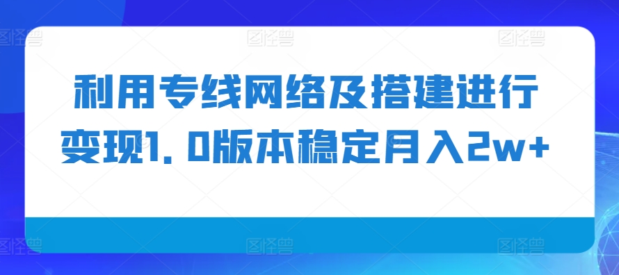 利用专线网络及搭建进行变现1.0版本稳定月入2w+【揭秘】-宇文网创