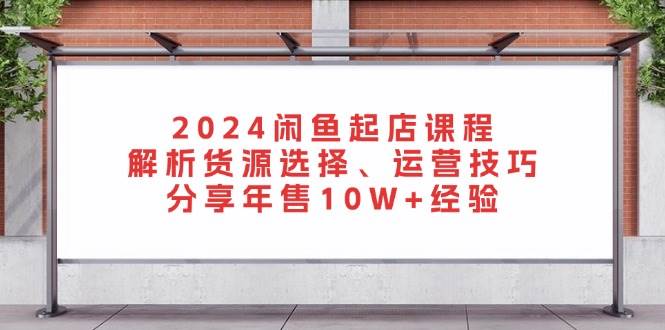 2024闲鱼起店课程：解析货源选择、运营技巧，分享年售10W+经验-宇文网创