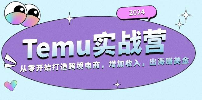 2024Temu实战营：从零开始打造跨境电商，增加收入，出海赚美金-宇文网创