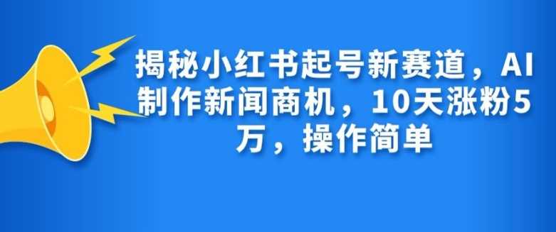 揭秘小红书起号新赛道，AI制作新闻商机，10天涨粉1万，操作简单-宇文网创