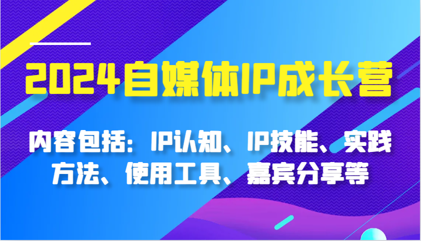 2024自媒体IP成长营，内容包括：IP认知、IP技能、实践方法、使用工具、嘉宾分享等-宇文网创