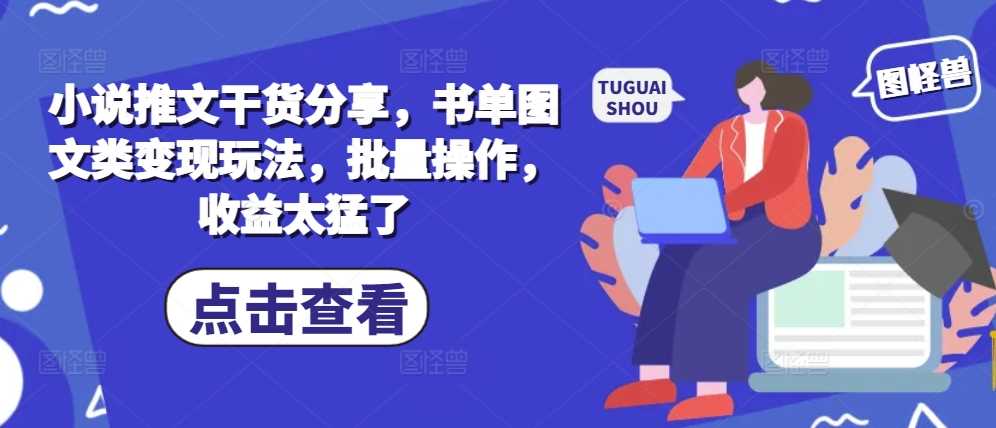 小说推文干货分享，书单图文类变现玩法，批量操作，收益太猛了-宇文网创