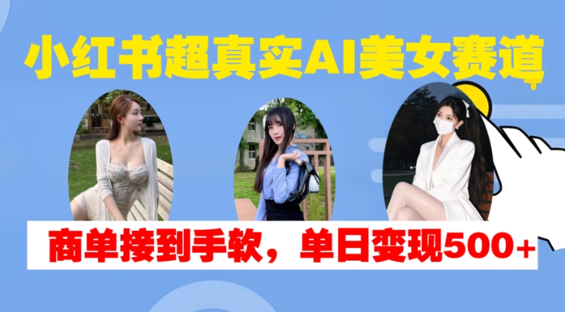 小红书超真实AI美女赛道，商单拿到手软，单日变现500+-宇文网创