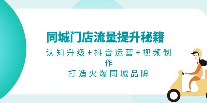 同城门店流量提升秘籍：认知升级+抖音运营+视频制作，打造火爆同城品牌-宇文网创