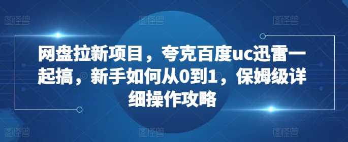 网盘拉新项目，夸克百度uc迅雷一起搞，新手如何从0到1，保姆级详细操作攻略-宇文网创