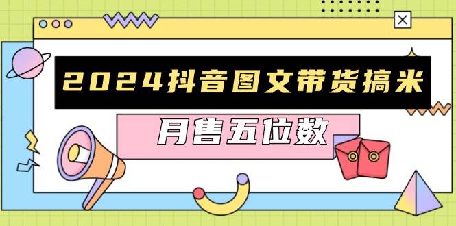 2024抖音图文带货搞米：快速起号与破播放方法，助力销量飙升，月售五位数-宇文网创