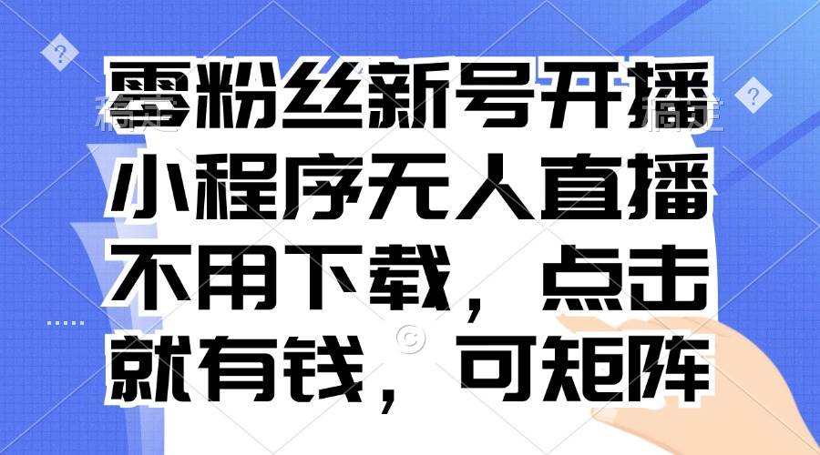 零粉丝新号开播 小程序无人直播，不用下载点击就有钱可矩阵-宇文网创