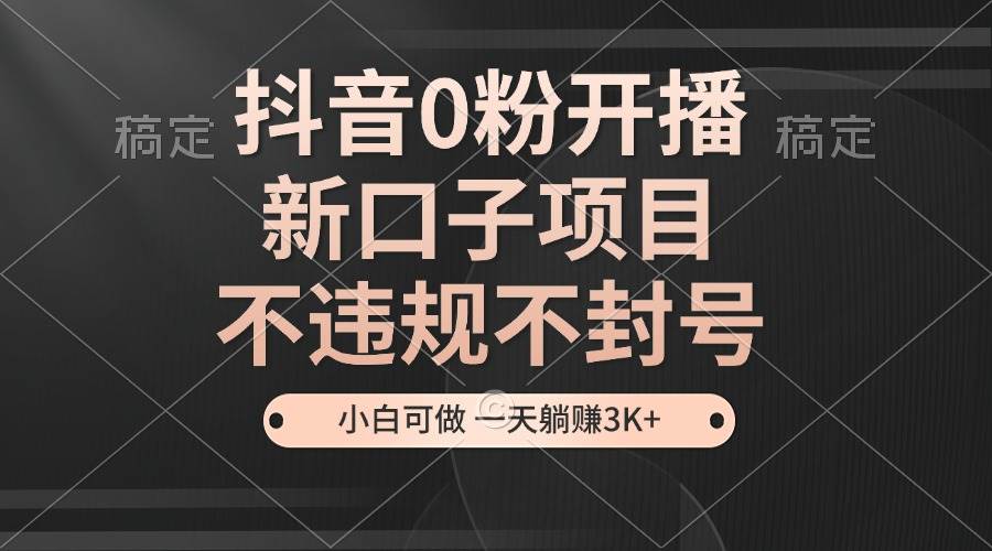 抖音0粉开播，新口子项目，不违规不封号，小白可做，一天躺赚3K+-宇文网创