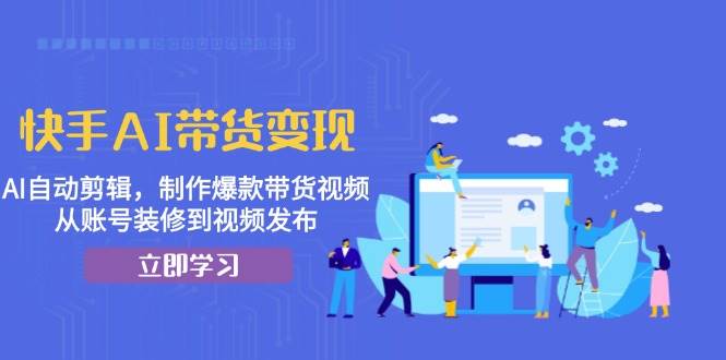 快手AI带货变现：AI自动剪辑，制作爆款带货视频，从账号装修到视频发布-宇文网创