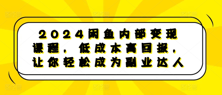 2024闲鱼内部变现课程，低成本高回报，让你轻松成为副业达人-宇文网创