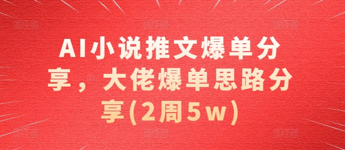 AI小说推文爆单分享，大佬爆单思路分享(2周5w)-宇文网创