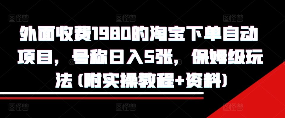 外面收费1980的淘宝下单自动项目，号称日入5张，保姆级玩法(附实操教程+资料)【揭秘】-宇文网创