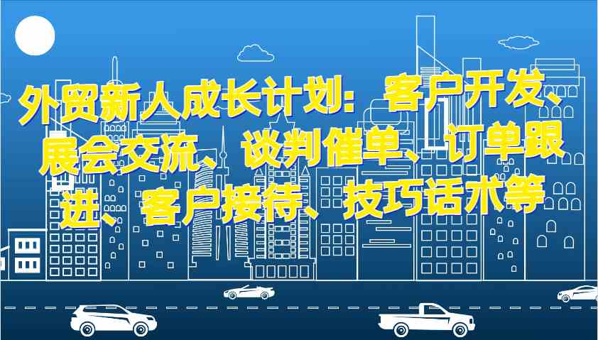 外贸新人成长计划：客户开发、展会交流、谈判催单、订单跟进、客户接待、技巧话术等-宇文网创